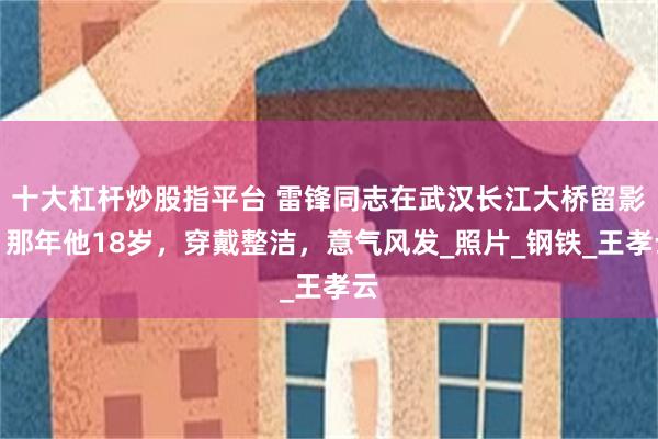 十大杠杆炒股指平台 雷锋同志在武汉长江大桥留影，那年他18岁，穿戴整洁，意气风发_照片_钢铁_王孝云
