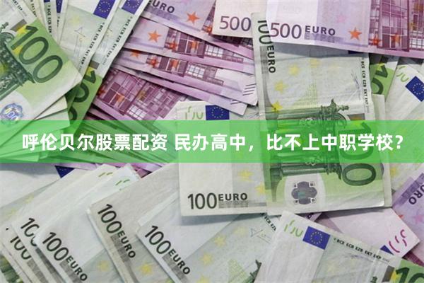呼伦贝尔股票配资 民办高中，比不上中职学校？