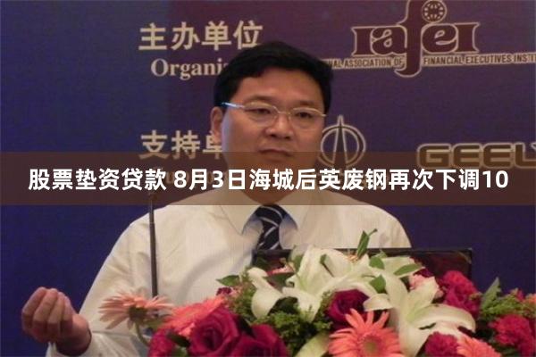 股票垫资贷款 8月3日海城后英废钢再次下调10