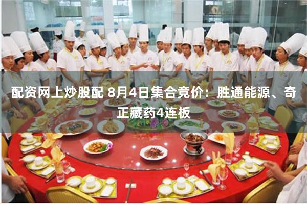 配资网上炒股配 8月4日集合竞价：胜通能源、奇正藏药4连板