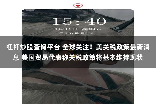 杠杆炒股查询平台 全球关注！美关税政策最新消息 美国贸易代表称关税政策将基本维持现状