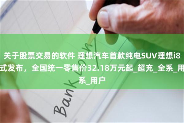 关于股票交易的软件 理想汽车首款纯电SUV理想i8正式发布，全国统一零售价32.18万元起_超充_全系_用户