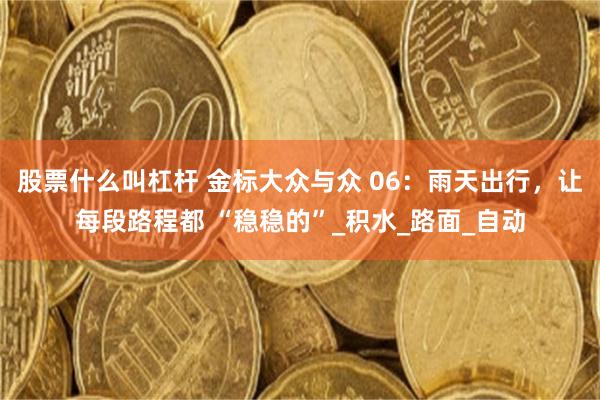 股票什么叫杠杆 金标大众与众 06：雨天出行，让每段路程都 “稳稳的”_积水_路面_自动