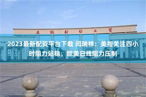2023最新配资平台下载 闫瑞祥：美指关注四小时阻力站稳，欧美日线阻力压制