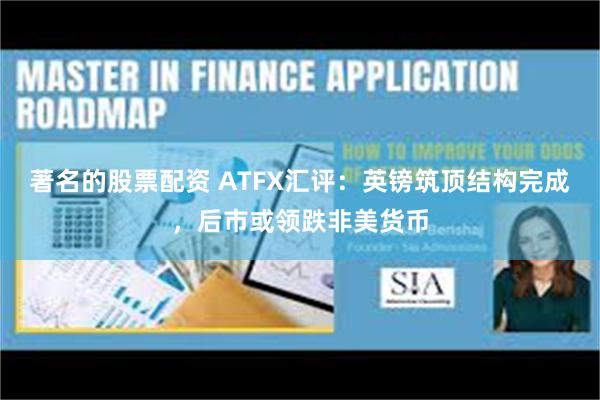 著名的股票配资 ATFX汇评：英镑筑顶结构完成，后市或领跌非美货币