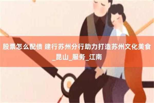 股票怎么配债 建行苏州分行助力打造苏州文化美食_昆山_服务_江南