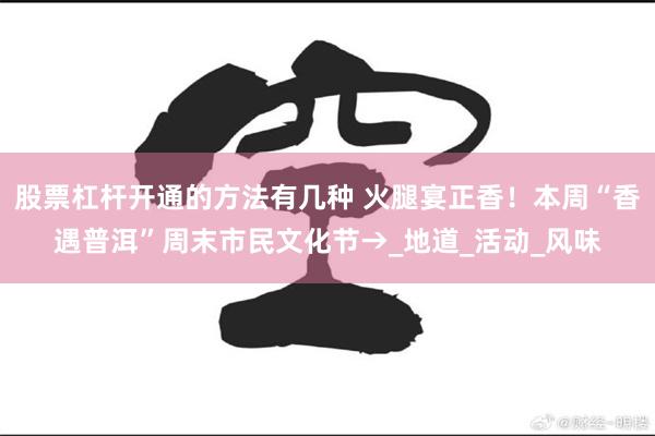 股票杠杆开通的方法有几种 火腿宴正香！本周“香遇普洱”周末市民文化节→_地道_活动_风味