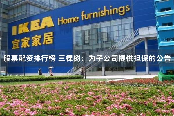 股票配资排行榜 三棵树：为子公司提供担保的公告