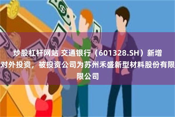 炒股杠杆网站 交通银行（601328.SH）新增一起对外投资，被投资公司为苏州禾盛新型材料股份有限公司