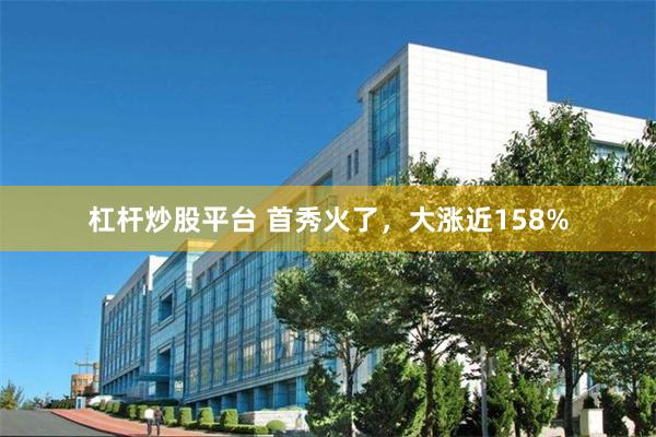 杠杆炒股平台 首秀火了，大涨近158%
