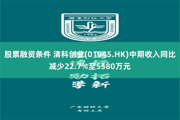 股票融资条件 清科创业(01945.HK)中期收入同比减少22.7%至5580万元