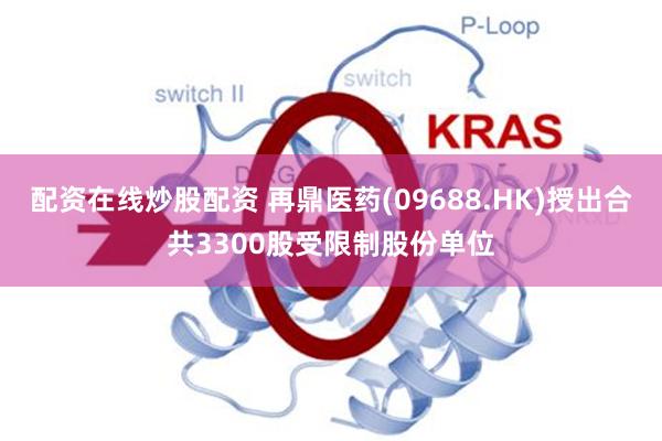 配资在线炒股配资 再鼎医药(09688.HK)授出合共3300股受限制股份单位