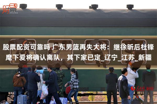 股票配资可靠吗 广东男篮再失大将：继徐昕后杜锋麾下爱将确认离队，其下家已定_辽宁_江苏_新疆