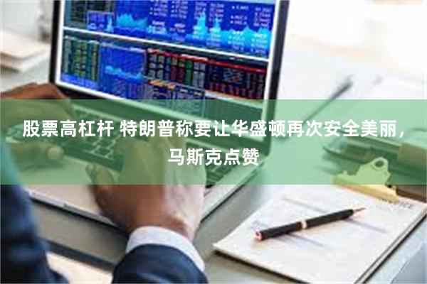 股票高杠杆 特朗普称要让华盛顿再次安全美丽，马斯克点赞