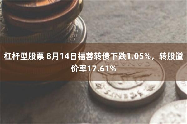 杠杆型股票 8月14日福蓉转债下跌1.05%，转股溢价率17.61%