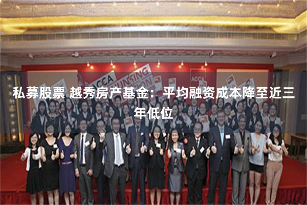 私募股票 越秀房产基金：平均融资成本降至近三年低位