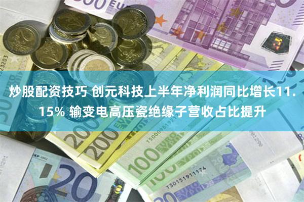 炒股配资技巧 创元科技上半年净利润同比增长11.15% 输变电高压瓷绝缘子营收占比提升