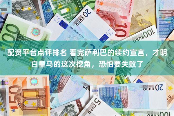配资平台点评排名 看完萨利巴的续约宣言，才明白皇马的这次挖角，恐怕要失败了