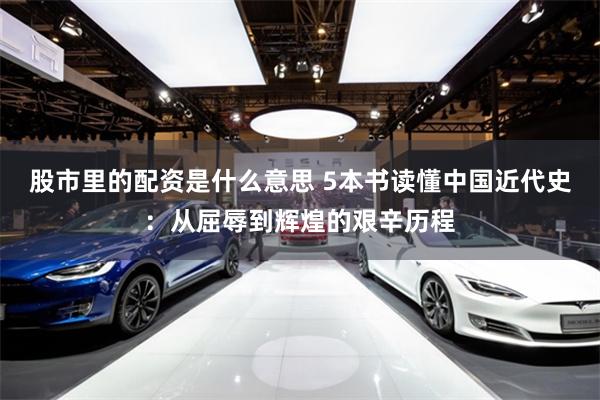 股市里的配资是什么意思 5本书读懂中国近代史：从屈辱到辉煌的艰辛历程