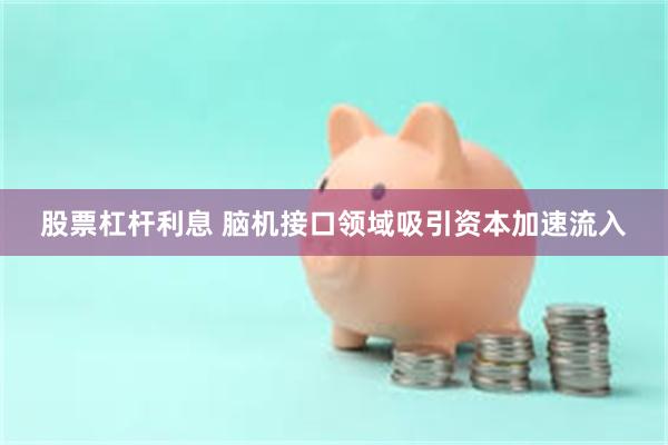 股票杠杆利息 脑机接口领域吸引资本加速流入