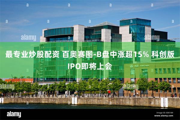 最专业炒股配资 百奥赛图-B盘中涨超15% 科创版IPO即将上会
