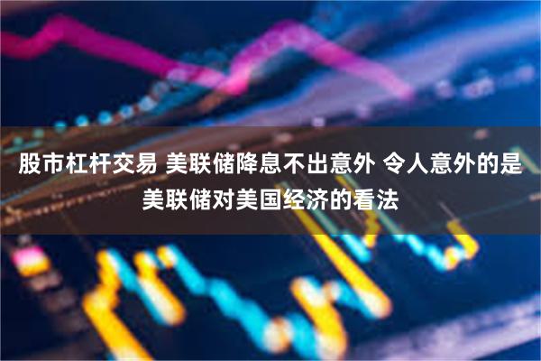 股市杠杆交易 美联储降息不出意外 令人意外的是美联储对美国经济的看法