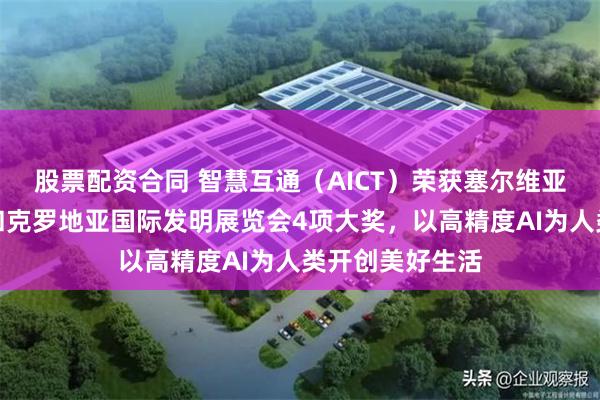 股票配资合同 智慧互通（AICT）荣获塞尔维亚特斯拉发明节和克罗地亚国际发明展览会4项大奖，以高精度AI为人类开创美好生活