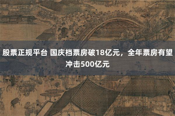 股票正规平台 国庆档票房破18亿元，全年票房有望冲击500亿元