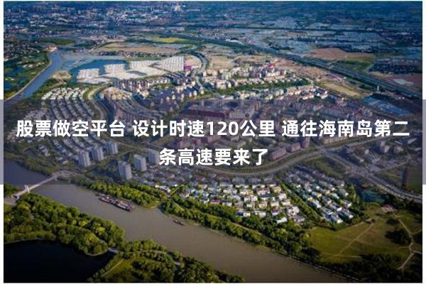 股票做空平台 设计时速120公里 通往海南岛第二条高速要来了