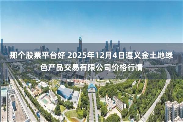 那个股票平台好 2025年12月4日遵义金土地绿色产品交易有限公司价格行情