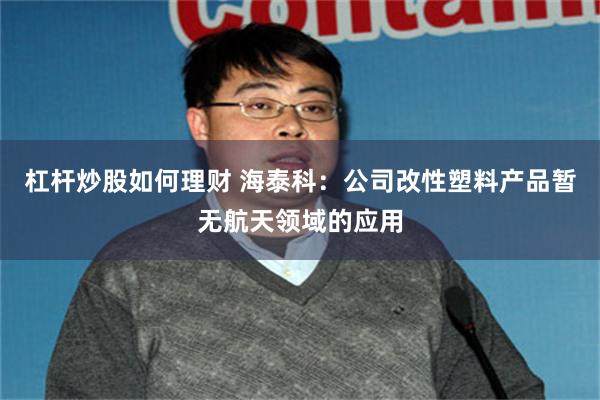 杠杆炒股如何理财 海泰科：公司改性塑料产品暂无航天领域的应用