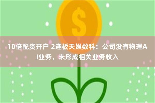 10倍配资开户 2连板天娱数科：公司没有物理AI业务，未形成相关业务收入