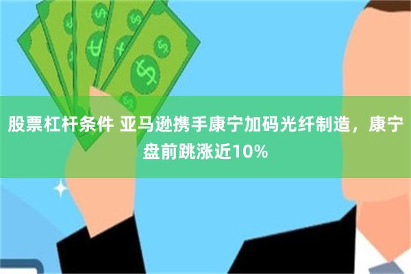 股票杠杆条件 亚马逊携手康宁加码光纤制造，康宁盘前跳涨近10%