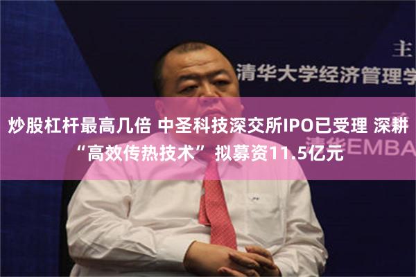 炒股杠杆最高几倍 中圣科技深交所IPO已受理 深耕“高效传热技术” 拟募资11.5亿元