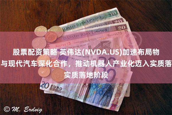 股票配资策略 英伟达(NVDA.US)加速布局物理AI：与现代汽车深化合作，推动机器人产业化迈入实质落地阶段