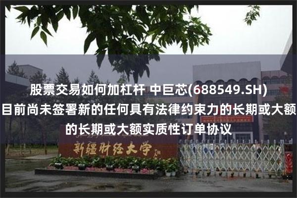 股票交易如何加杠杆 中巨芯(688549.SH)：高纯六氟化钨目前尚未签署新的任何具有法律约束力的长期或大额实质性订单协议
