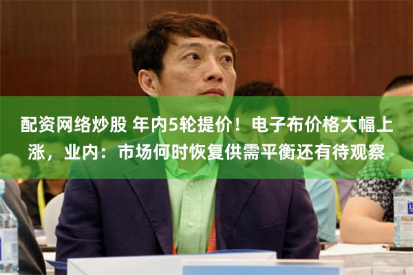 配资网络炒股 年内5轮提价！电子布价格大幅上涨，业内：市场何时恢复供需平衡还有待观察