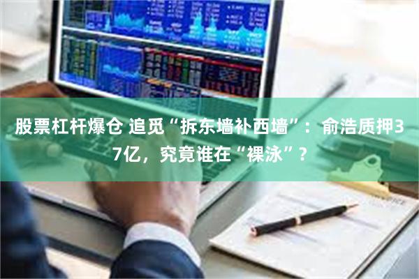 股票杠杆爆仓 追觅“拆东墙补西墙”：俞浩质押37亿，究竟谁在“裸泳”？