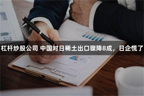 杠杆炒股公司 中国对日稀土出口骤降8成，日企慌了