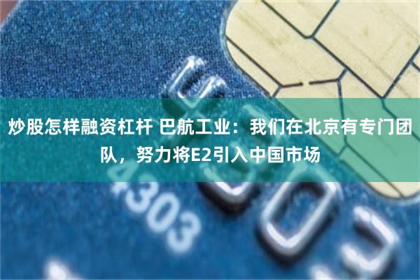 炒股怎样融资杠杆 巴航工业：我们在北京有专门团队，努力将E2引入中国市场