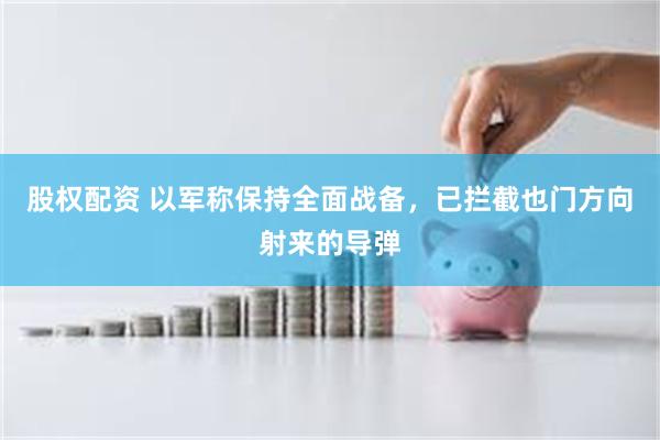 股权配资 以军称保持全面战备，已拦截也门方向射来的导弹