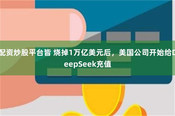 配资炒股平台皆 烧掉1万亿美元后，美国公司开始给DeepSeek充值