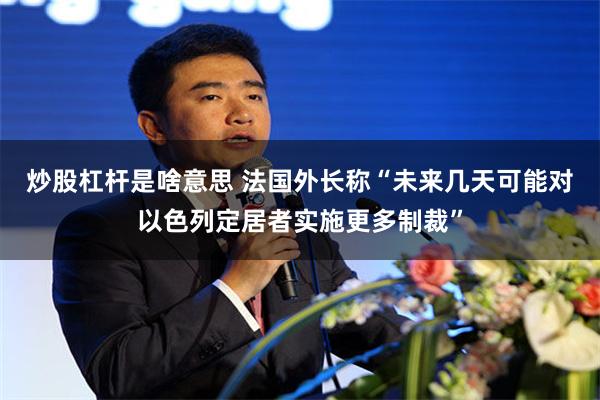 炒股杠杆是啥意思 法国外长称“未来几天可能对以色列定居者实施更多制裁”
