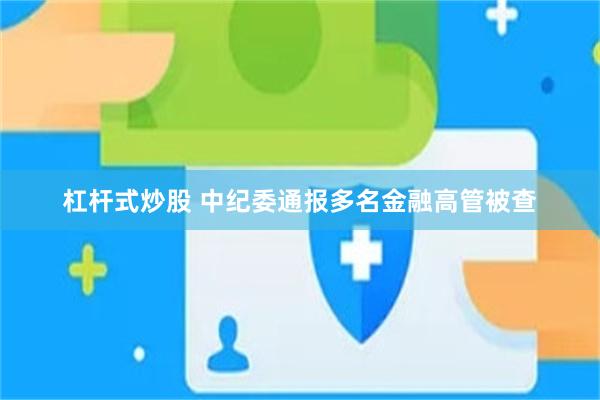 杠杆式炒股 中纪委通报多名金融高管被查