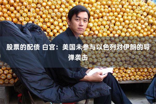 股票的配债 白宫：美国未参与以色列对伊朗的导弹袭击