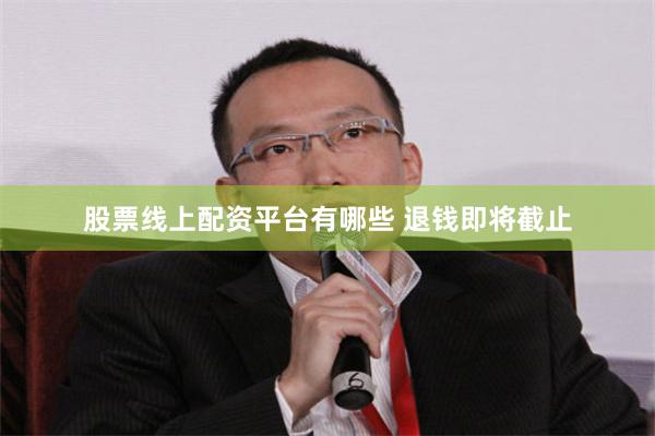 股票线上配资平台有哪些 退钱即将截止