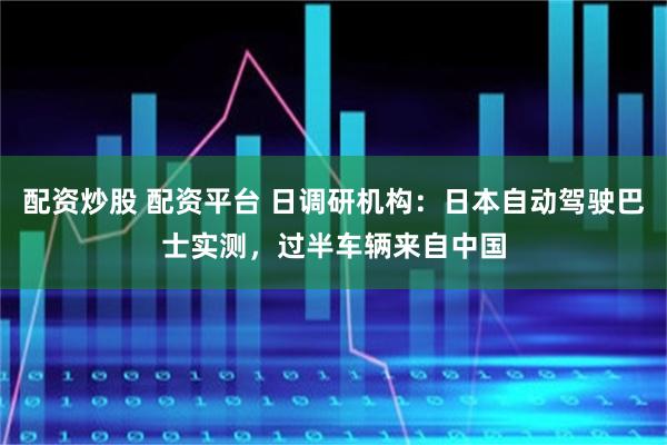 配资炒股 配资平台 日调研机构：日本自动驾驶巴士实测，过半车辆来自中国