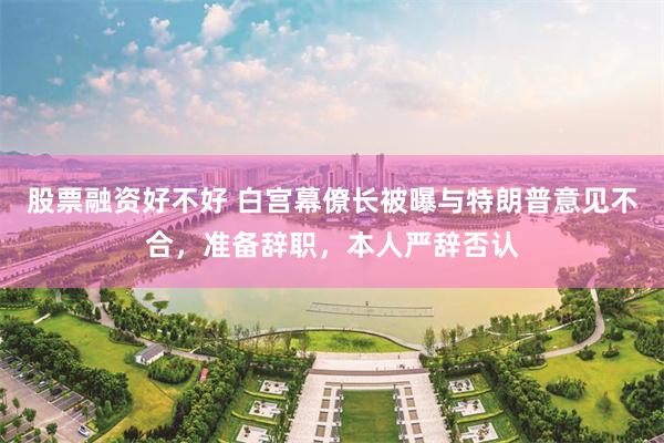 股票融资好不好 白宫幕僚长被曝与特朗普意见不合，准备辞职，本人严辞否认