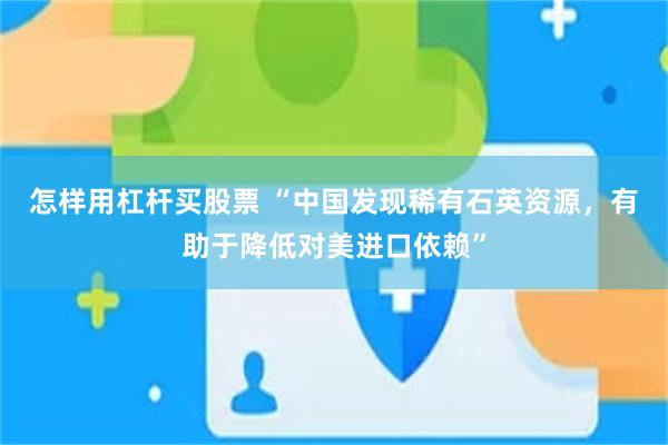 怎样用杠杆买股票 “中国发现稀有石英资源，有助于降低对美进口依赖”