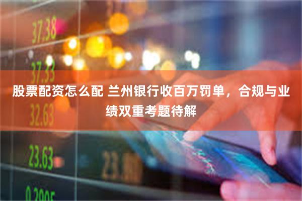 股票配资怎么配 兰州银行收百万罚单，合规与业绩双重考题待解